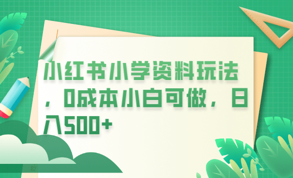 小红书小学资料玩法，0成本小白可做日入500+（教程+资料）聚创吧-网创项目资源站-副业项目-创业项目-搞钱项目聚创吧