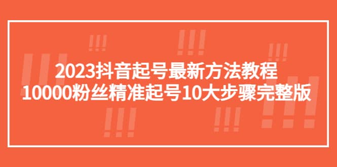 2023抖音起号最新方法教程：10000粉丝精准起号10大步骤完整版聚创吧-网创项目资源站-副业项目-创业项目-搞钱项目聚创吧
