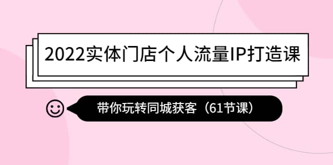 2022实体门店个人流量IP打造课：带你玩转同城获客（61节课）聚创吧-网创项目资源站-副业项目-创业项目-搞钱项目聚创吧