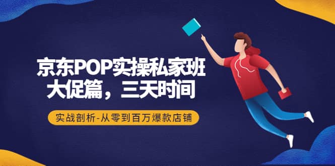 京东POP实操私家班：大促篇，3天时间，实战剖析-从零到百万爆款店铺聚创吧-网创项目资源站-副业项目-创业项目-搞钱项目聚创吧