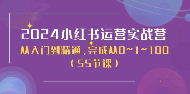 2024小红书运营实战营，从入门到精通，完成从0~1~100（50节课）聚创吧-网创项目资源站-副业项目-创业项目-搞钱项目聚创吧