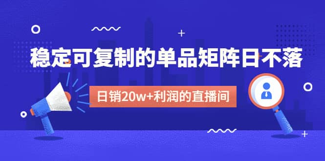 某电商线下课程，稳定可复制的单品矩阵日不落，做一个日销20w+利润的直播间聚创吧-网创项目资源站-副业项目-创业项目-搞钱项目聚创吧
