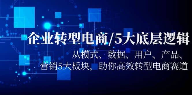 企业转型电商/5大底层逻辑，从模式 数据 用户 产品 营销5大板块，高效转型聚创吧-网创项目资源站-副业项目-创业项目-搞钱项目聚创吧