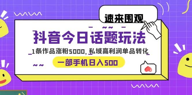 抖音今日话题玩法，1条作品涨粉5000，私域高利润单品转化 一部手机日入500聚创吧-网创项目资源站-副业项目-创业项目-搞钱项目聚创吧