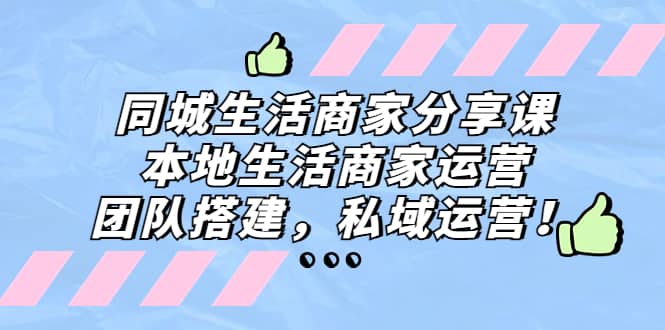 同城生活商家分享课：本地生活商家运营，团队搭建，私域运营聚创吧-网创项目资源站-副业项目-创业项目-搞钱项目聚创吧