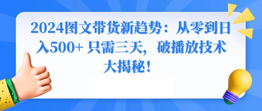2024图文带货新趋势：从零到日入500+ 只需三天，破播放技术大揭秘！聚创吧-网创项目资源站-副业项目-创业项目-搞钱项目聚创吧