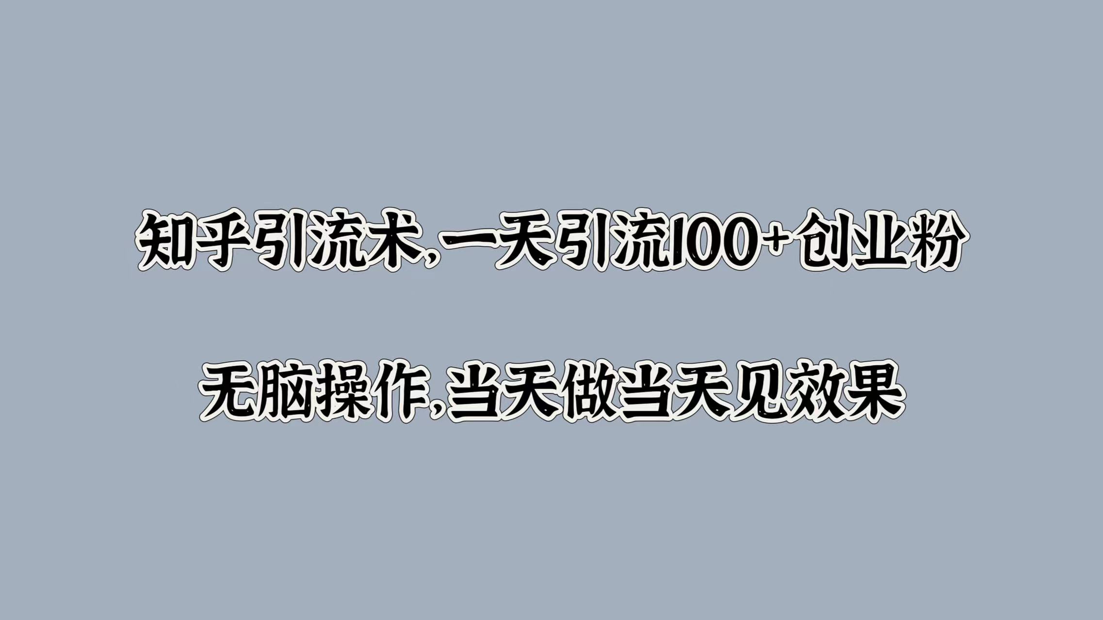 知乎引流术，一天引流100+创业粉，无脑操作，当天做当天见效果聚创吧-网创项目资源站-副业项目-创业项目-搞钱项目聚创吧
