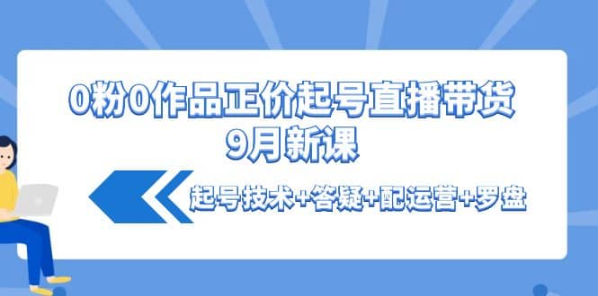 0粉0作品正价起号直播带货9月新课：起号技术+答疑+配运营+罗盘聚创吧-网创项目资源站-副业项目-创业项目-搞钱项目聚创吧