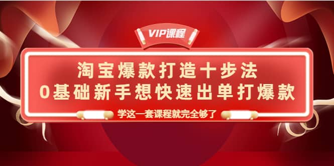 淘宝爆款打造十步法，0基础新手想快速出单打爆款，学这一套课程就完全够了聚创吧-网创项目资源站-副业项目-创业项目-搞钱项目聚创吧