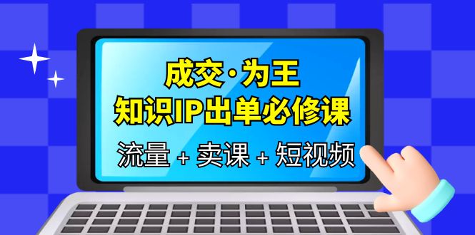 成交·为王，知识·IP出单必修课（流量+卖课+短视频）聚创吧-网创项目资源站-副业项目-创业项目-搞钱项目聚创吧