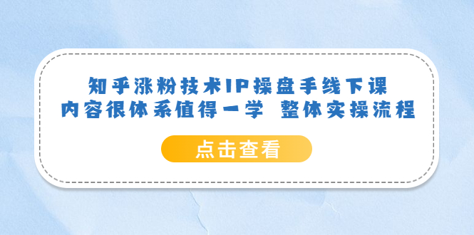 知乎涨粉技术IP操盘手线下课，内容很体系值得一学 整体实操流程聚创吧-网创项目资源站-副业项目-创业项目-搞钱项目聚创吧