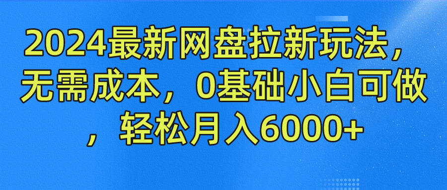 2024最新网盘拉新玩法，无需成本，0基础小白可做，轻松月入6000+聚创吧-网创项目资源站-副业项目-创业项目-搞钱项目聚创吧