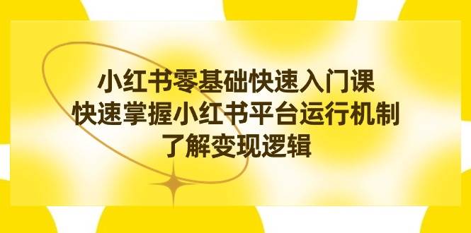 小红书0基础快速入门课，快速掌握小红书平台运行机制，了解变现逻辑聚创吧-网创项目资源站-副业项目-创业项目-搞钱项目聚创吧