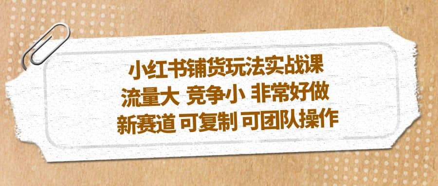 小红书铺货玩法实战课，流量大 竞争小 非常好做 新赛道 可复制 可团队操作聚创吧-网创项目资源站-副业项目-创业项目-搞钱项目聚创吧