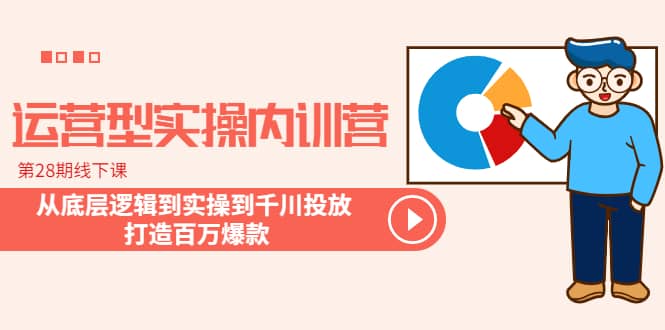 运营型实操内训营-第28期线下课 从底层逻辑到实操到千川投放 打造百万爆款聚创吧-网创项目资源站-副业项目-创业项目-搞钱项目聚创吧