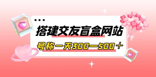 搭建交友盲盒网站，号称一天300—500＋【源码+教程】聚创吧-网创项目资源站-副业项目-创业项目-搞钱项目聚创吧
