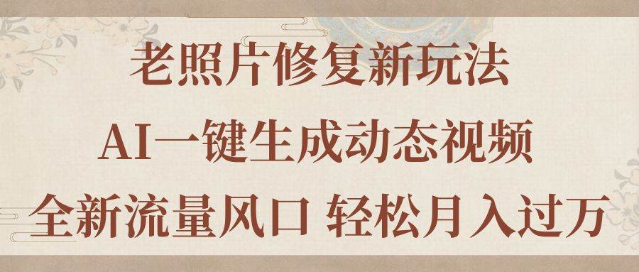 老照片修复新玩法，老照片AI一键生成动态视频 全新流量风口 轻松月入过万聚创吧-网创项目资源站-副业项目-创业项目-搞钱项目聚创吧