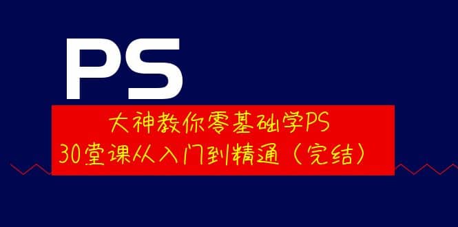 大神教你零基础学PS，30堂课从入门到精通（完结）聚创吧-网创项目资源站-副业项目-创业项目-搞钱项目聚创吧