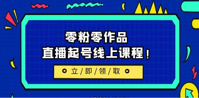 2023/7月最新线上课：更新两节，零粉零作品，直播起号线上课程聚创吧-网创项目资源站-副业项目-创业项目-搞钱项目聚创吧