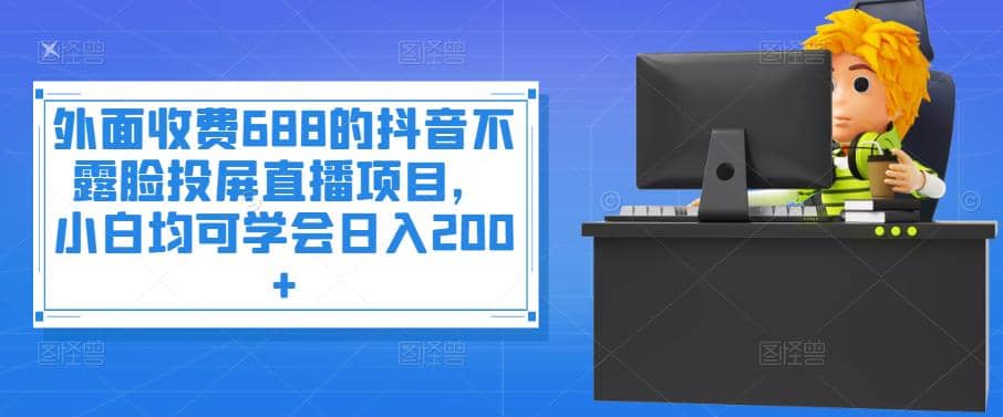 外面收费688的抖音不露脸投屏直播项目，小白均可学会日入200+聚创吧-网创项目资源站-副业项目-创业项目-搞钱项目聚创吧