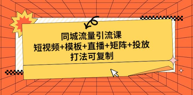 同城流量引流课：短视频+模板+直播+矩阵+投放，打法可复制(无水印)聚创吧-网创项目资源站-副业项目-创业项目-搞钱项目聚创吧