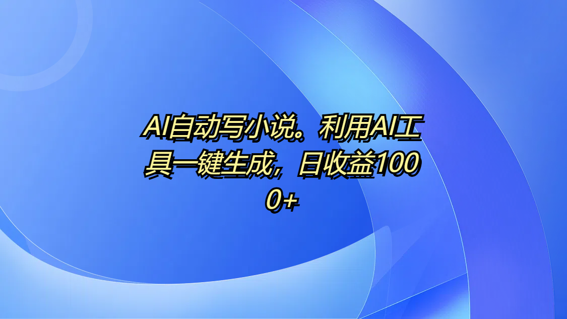 AI自动写小说。利用AI工具一键生成，日收益1000+聚创吧-网创项目资源站-副业项目-创业项目-搞钱项目聚创吧