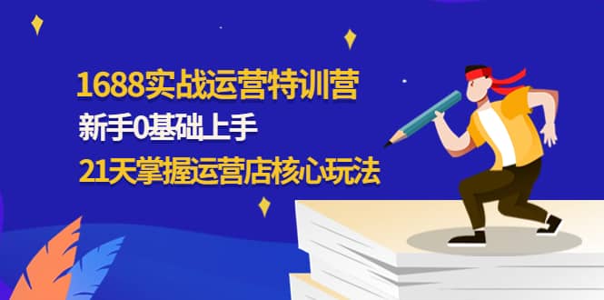 1688实战特训营：新手0基础上手，21天掌握运营店核心玩法聚创吧-网创项目资源站-副业项目-创业项目-搞钱项目聚创吧
