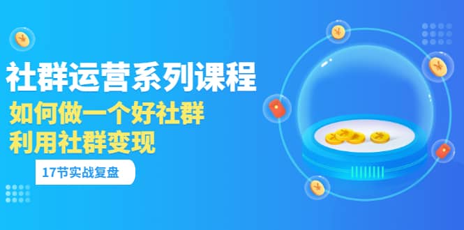 「社群运营系列课程」如何做一个好社群，利用社群变现（17节实战复盘）聚创吧-网创项目资源站-副业项目-创业项目-搞钱项目聚创吧