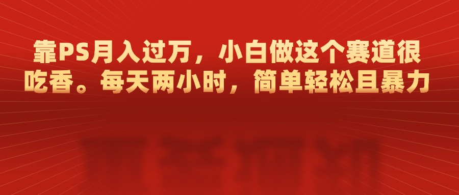靠PS月入过万，每天两小时，简单轻松且暴，小白做这个赛道很吃香聚创吧-网创项目资源站-副业项目-创业项目-搞钱项目聚创吧