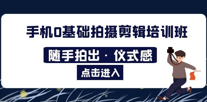 2023手机0基础拍摄剪辑培训班：随手拍出·仪式感聚创吧-网创项目资源站-副业项目-创业项目-搞钱项目聚创吧