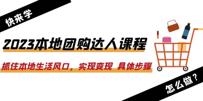 2023本地团购达人课程：抓住本地生活风口，实现变现 具体步骤（22节课）聚创吧-网创项目资源站-副业项目-创业项目-搞钱项目聚创吧