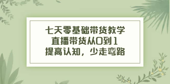 七天零基础带货教学，直播带货从0到1，提高认知，少走弯路聚创吧-网创项目资源站-副业项目-创业项目-搞钱项目聚创吧