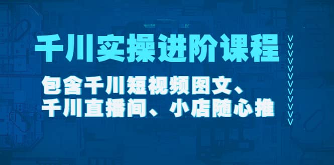千川实操进阶课程（11月更新）包含千川短视频图文、千川直播间、小店随心推聚创吧-网创项目资源站-副业项目-创业项目-搞钱项目聚创吧