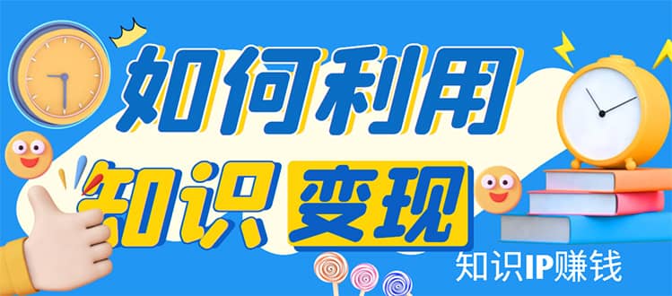 知识IP变现训练营：手把手带你如何做知识IP赚钱，助你逆袭人生聚创吧-网创项目资源站-副业项目-创业项目-搞钱项目聚创吧