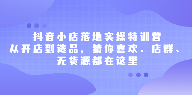 抖音小店落地实操特训营，从开店到选品，猜你喜欢、店群、无货源都在这里聚创吧-网创项目资源站-副业项目-创业项目-搞钱项目聚创吧