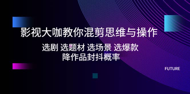 影视大咖教你混剪思维与操作：选剧 选题材 选场景 选爆款 降作品封抖概率聚创吧-网创项目资源站-副业项目-创业项目-搞钱项目聚创吧