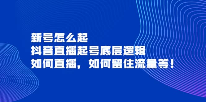 新号怎么起，抖音直播起号底层逻辑，如何直播，如何留住流量等聚创吧-网创项目资源站-副业项目-创业项目-搞钱项目聚创吧