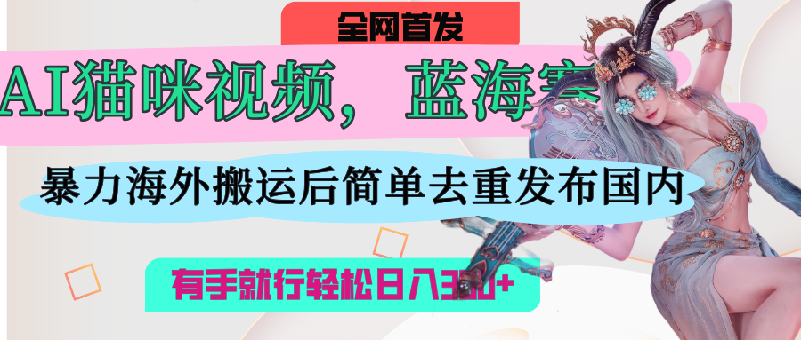 AI猫咪视频蓝海赛道，操作简单，直接海外搬运，简单去重，操作简单，有手就行日入500+聚创吧-网创项目资源站-副业项目-创业项目-搞钱项目聚创吧