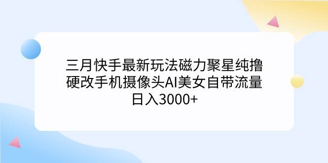 三月快手最新玩法磁力聚星纯撸，硬改手机摄像头AI美女自带流量日入3000+…聚创吧-网创项目资源站-副业项目-创业项目-搞钱项目聚创吧