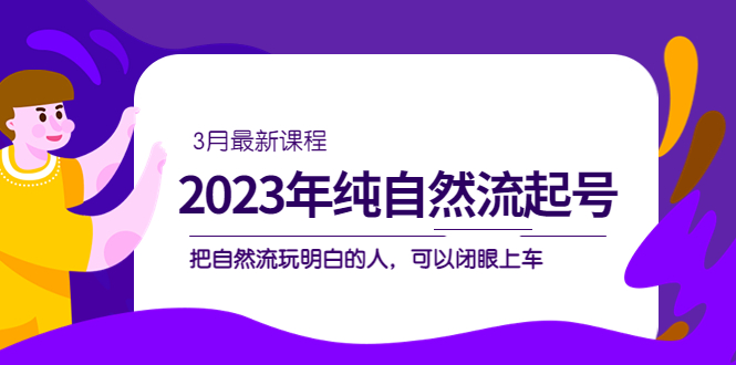 2023年纯自然流·起号课程，把自然流·玩明白的人 可以闭眼上车（3月更新）聚创吧-网创项目资源站-副业项目-创业项目-搞钱项目聚创吧