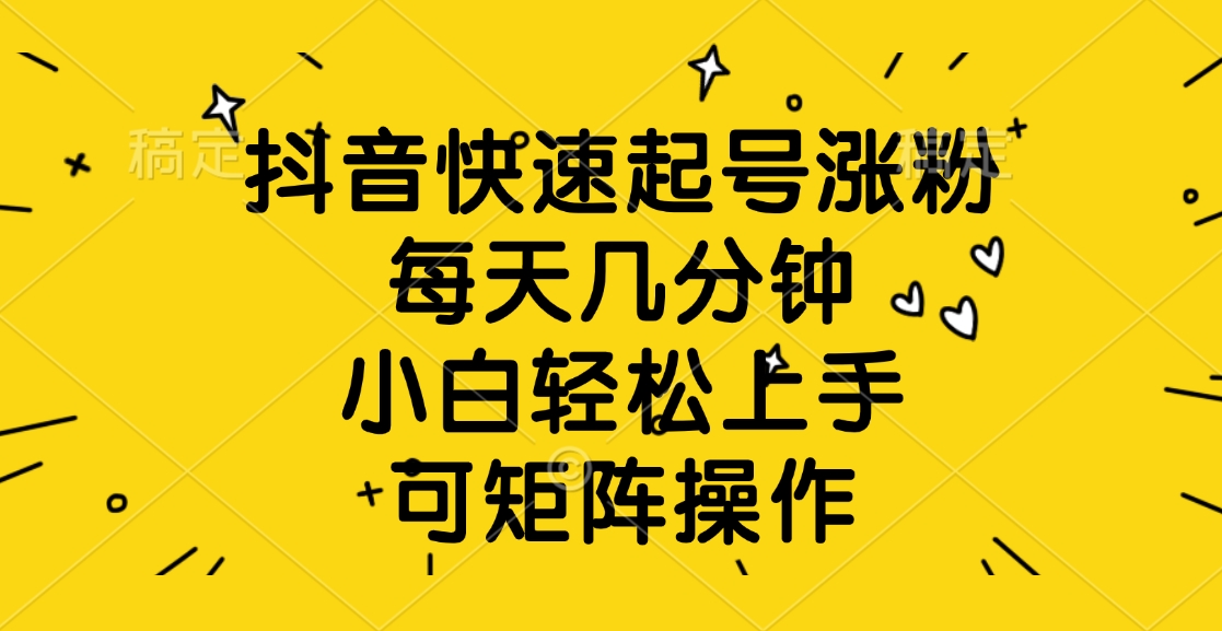 抖音快速起号涨粉，每天几分钟，小白轻松上手、可矩阵操作聚创吧-网创项目资源站-副业项目-创业项目-搞钱项目聚创吧