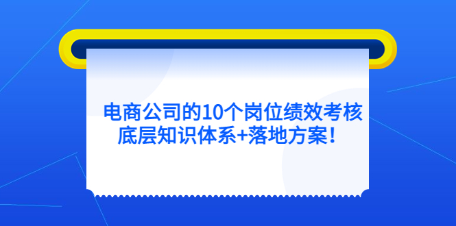 电商公司的10个岗位绩效考核的底层知识体系+落地方案聚创吧-网创项目资源站-副业项目-创业项目-搞钱项目聚创吧