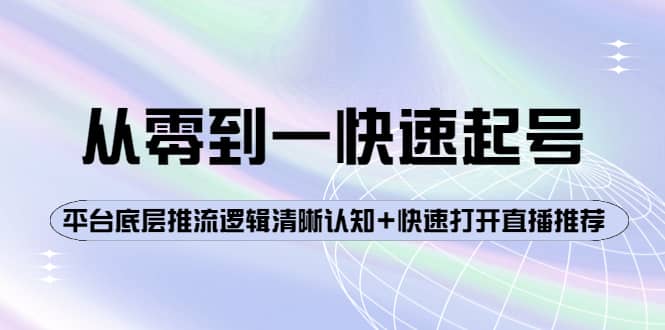 从零到一快速起号：平台底层推流逻辑清晰认知+快速打开直播推荐聚创吧-网创项目资源站-副业项目-创业项目-搞钱项目聚创吧
