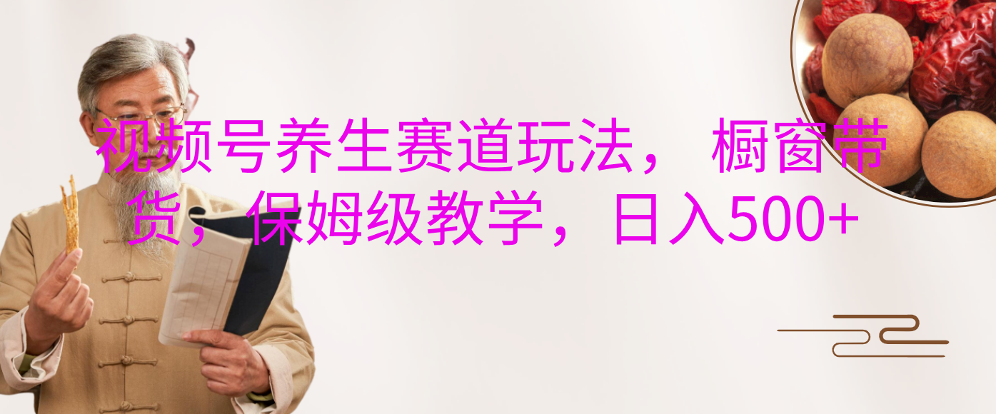 视频号养生赛道玩法， 橱窗带货，保姆级教学，日入500+聚创吧-网创项目资源站-副业项目-创业项目-搞钱项目聚创吧
