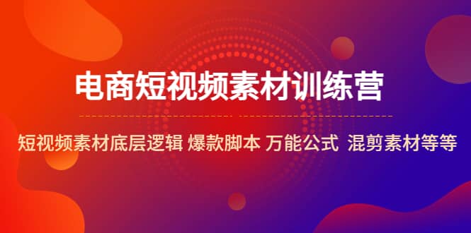 电商短视频素材训练营：短视频素材底层逻辑 爆款脚本 万能公式 混剪素材等聚创吧-网创项目资源站-副业项目-创业项目-搞钱项目聚创吧