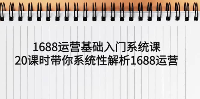 1688运营基础入门系统课，20课时带你系统性解析1688运营聚创吧-网创项目资源站-副业项目-创业项目-搞钱项目聚创吧