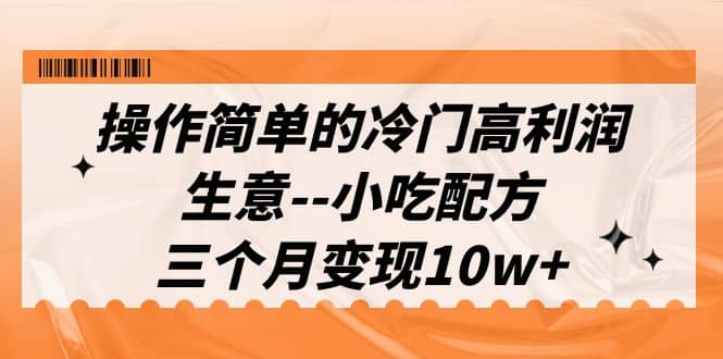 操作简单的冷门高利润生意–小吃配方，三个月变现10w+（教程+配方资料）聚创吧-网创项目资源站-副业项目-创业项目-搞钱项目聚创吧