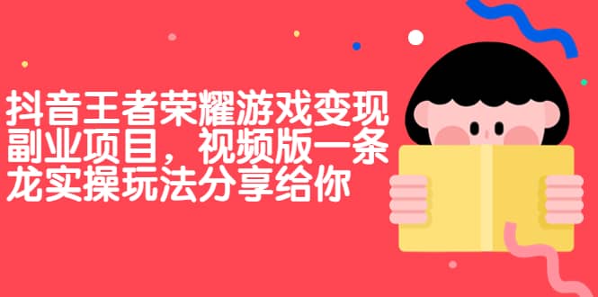 抖音王者荣耀游戏变现副业项目，视频版一条龙实操玩法分享给你聚创吧-网创项目资源站-副业项目-创业项目-搞钱项目聚创吧