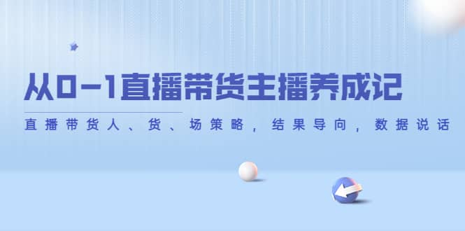从0-1直播带货主播养成记，直播带货人、货、场策略，结果导向，数据说话聚创吧-网创项目资源站-副业项目-创业项目-搞钱项目聚创吧