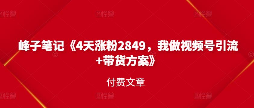 峰子笔记《4天涨粉2849，我做视频号引流+带货方案》付费文章聚创吧-网创项目资源站-副业项目-创业项目-搞钱项目聚创吧